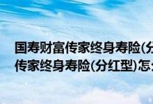 国寿财富传家终身寿险(分红型)1年以后可以退吗 国寿财富传家终身寿险(分红型)怎么退保