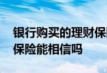 银行购买的理财保险可靠吗 银行里面的理财保险能相信吗