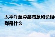 太平洋至尊鑫满意和长相伴哪个好 鑫满意与长相伴A款的区别是什么