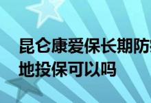 昆仑康爱保长期防癌险 昆仑康爱保防癌险异地投保可以吗