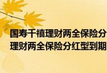 国寿千禧理财两全保险分红型到期了可以取出吗? 国寿千禧理财两全保险分红型到期后是否可以拿回来