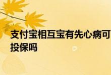 支付宝相互宝有先心病可以投保吗? 支付宝相互宝可以带病投保吗