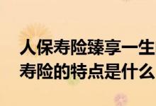 人保寿险臻享一生的特点 中国人寿臻爱相伴寿险的特点是什么