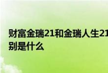 财富金瑞21和金瑞人生21区别 金瑞人生20和财富金瑞20区别是什么