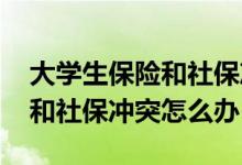 大学生保险和社保冲突怎么办理 大学生保险和社保冲突怎么办