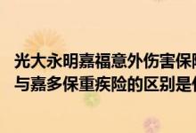 光大永明嘉福意外伤害保险怎么样 光大永明华欣人生重疾险与嘉多保重疾险的区别是什么