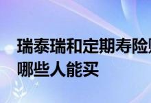 瑞泰瑞和定期寿险购买 瑞泰瑞和21定期寿险哪些人能买