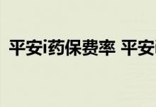 平安i药保费率 平安i药保20产品优势在哪里