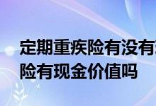 定期重疾险有没有现金价值 重疾险和定期寿险有现金价值吗