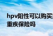 hpv阳性可以购买重疾险吗 核酸阳性还能买重疾保险吗