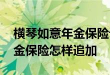 横琴如意年金保险计算 横琴人寿美好如意年金保险怎样追加