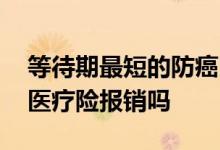 等待期最短的防癌医疗险 防癌险等待期住院医疗险报销吗