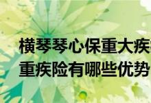 横琴琴心保重大疾病保险怎么样 横琴同心保重疾险有哪些优势