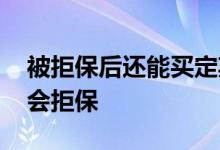 被拒保后还能买定期寿险吗 购买寿险为什么会拒保