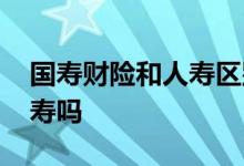 国寿财险和人寿区别 国寿财学平险是中国人寿吗