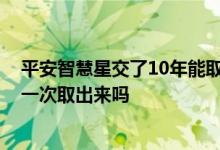 平安智慧星交了10年能取出多少钱 平安智慧星交了10年能一次取出来吗