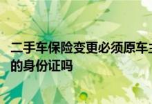 二手车保险变更必须原车主本人吗 二手车买保险需要原车主的身份证吗