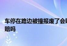 车停在路边被撞报废了会赔新车吗 车停路边被撞报废保险会赔吗