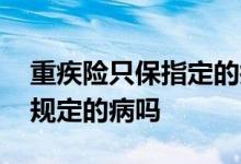 重疾险只保指定的疾病吗 重疾险是只保合同规定的病吗