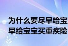 为什么要尽早给宝宝买重疾险呢 为什么要尽早给宝宝买重疾险