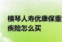 横琴人寿优康保重疾险怎么样 横琴优时代重疾险怎么买