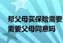 帮父母买保险需要父母签字吗 给父母买保险需要父母同意吗