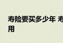 寿险要买多少年 寿险是不是要缴几十年的费用