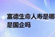 富德生命人寿是哪个保险公司 富德生命人寿是国企吗