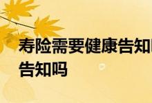 寿险需要健康告知吗是真的吗 寿险需要健康告知吗