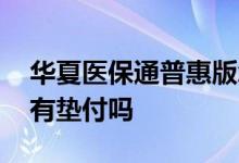 华夏医保通普惠版怎么样 华夏医保通普惠版有垫付吗