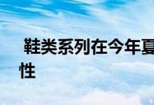  鞋类系列在今年夏天将更加休闲和注重舒适性 