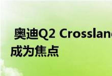  奥迪Q2 Crosslane概念在巴黎首次亮相前就成为焦点 