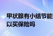 甲状腺有小结节能投保吗 有甲状腺小结节可以买保险吗