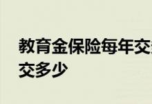 教育金保险每年交多少合适 教育金保险每年交多少