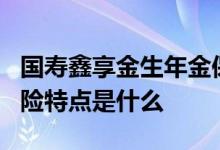 国寿鑫享金生年金保险a 国寿鑫享金生年金保险特点是什么