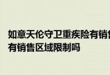 如意天伦守卫重疾险有销售区域限制吗 如意天伦守卫重疾险有销售区域限制吗