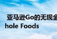  亚马逊Go的无现金技术最早将于明年进入Whole Foods 