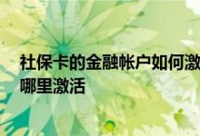 社保卡的金融帐户如何激活 社保卡的金融账户怎么激活 去哪里激活