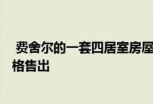  费舍尔的一套四居室房屋在本月早些时候以123万美元的价格售出 