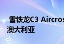  雪铁龙C3 Aircross和C5 Aircross确认进入澳大利亚 