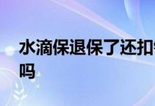 水滴保退保了还扣钱吗 水滴保退保会给退钱吗