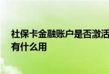 社保卡金融账户是否激活 社保卡金融账户需要激活吗 激活有什么用