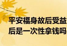 平安福身故后受益人能拿多少钱 平安福身故后是一次性拿钱吗