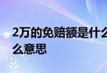 2万的免赔额是什么意思 保险2万免赔额是什么意思