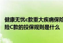 健康无忧c款重大疾病保险保哪些疾病? 康健无忧重大疾病保险C款的投保规则是什么