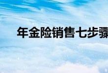 年金险销售七步骤 年金险销售七步逻辑