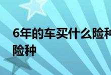 6年的车买什么险种好些 6年以上的车买哪些险种