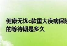 健康无忧c款重大疾病保险 返还本金么 康健无忧重疾险C款的等待期是多久