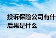 投诉保险公司有什么后果 保险公司被投诉的后果是什么