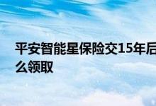 平安智能星保险交15年后怎么领取 平安智能星交够15年怎么领取